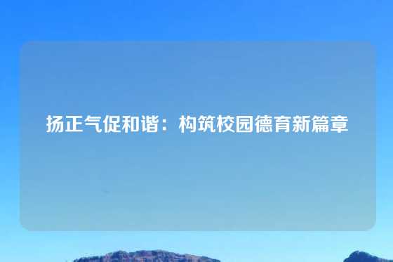扬正气促和谐:构筑校园德育新篇章
