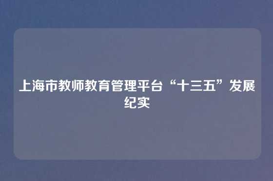 上海市教师教育管理平台“十三五”发展纪实