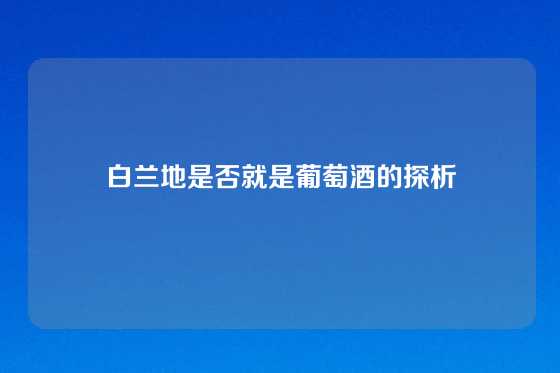 白兰地是否就是葡萄酒的探析