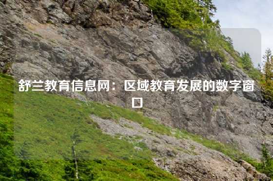 舒兰教育信息网：区域教育发展的数字窗口