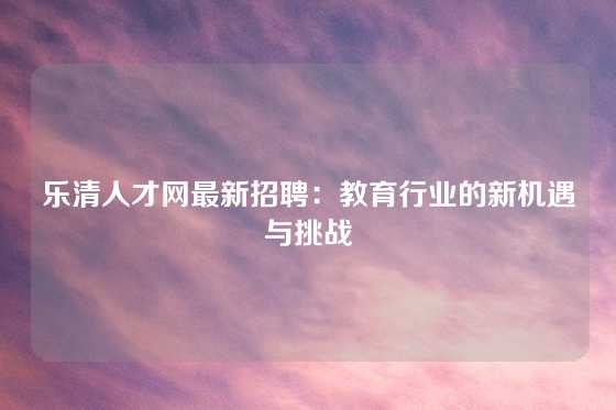 乐清人才网最新招聘：教育行业的新机遇与挑战