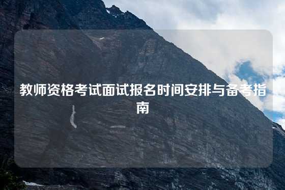 教师资格考试面试报名时间安排与备考指南