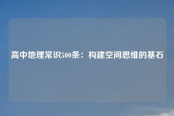 高中地理常识500条：构建空间思维的基石