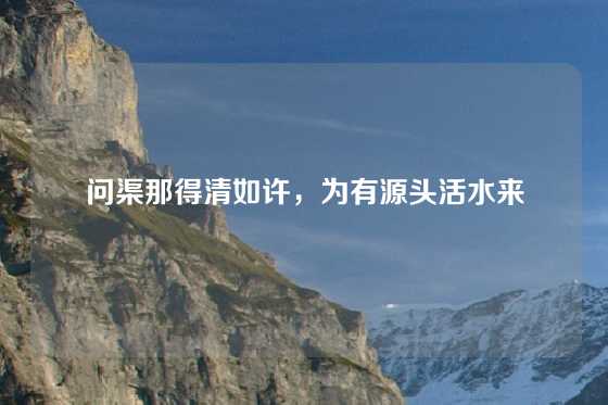 问渠那得清如许，为有源头活水来