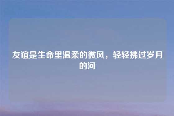 友谊是生命里温柔的微风，轻轻拂过岁月的河