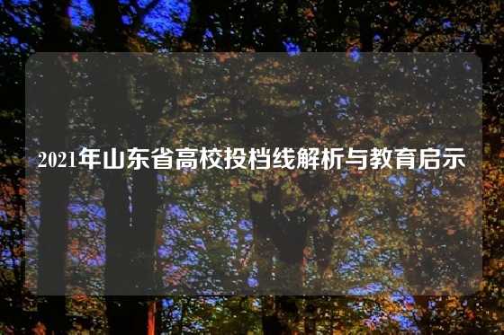 2021年山东省高校投档线解析与教育启示