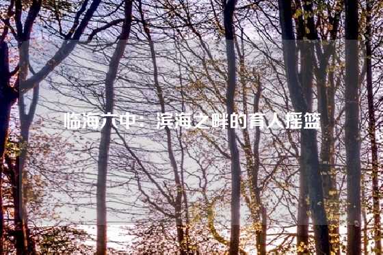 临海六中：滨海之畔的育人摇篮