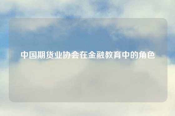 中国期货业协会在金融教育中的角色