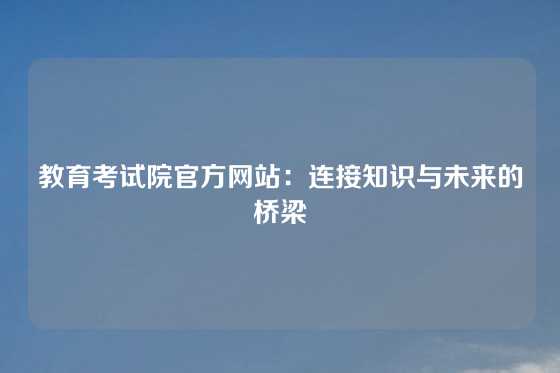 教育考试院官方网站：连接知识与未来的桥梁