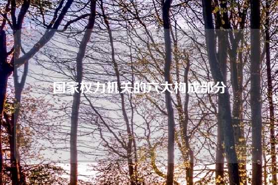 国家权力机关的六大构成部分