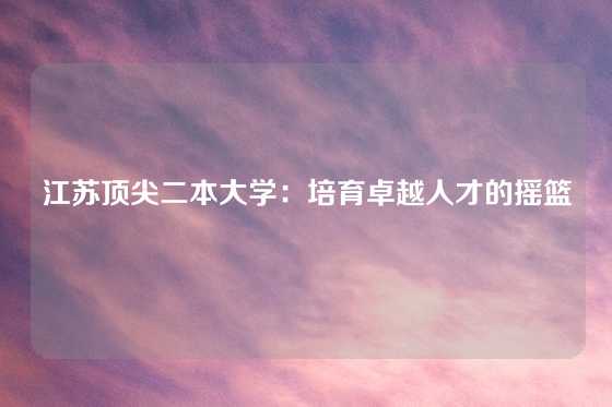 江苏顶尖二本大学：培育卓越人才的摇篮