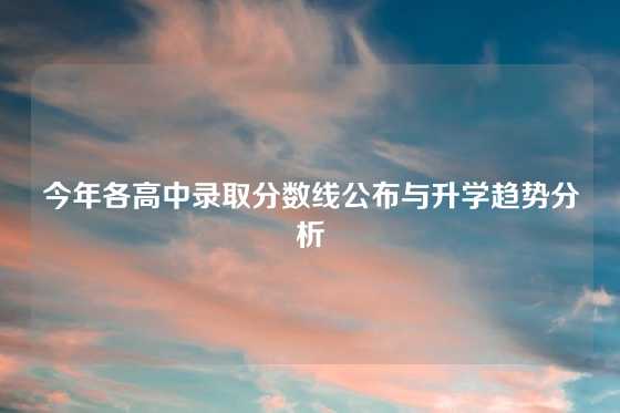 今年各高中录取分数线公布与升学趋势分析