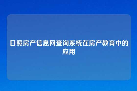 日照房产信息网查询系统在房产教育中的应用
