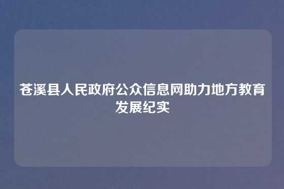 苍溪县人民政府公众信息网助力地方教育发展纪实