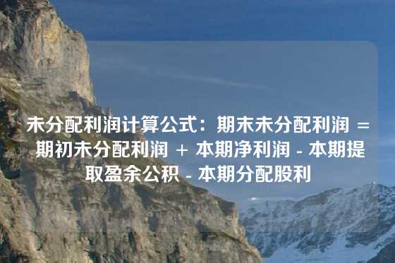未分配利润计算公式：期末未分配利润 = 期初未分配利润 + 本期净利润 - 本期提取盈余公积 - 本期分配股利
