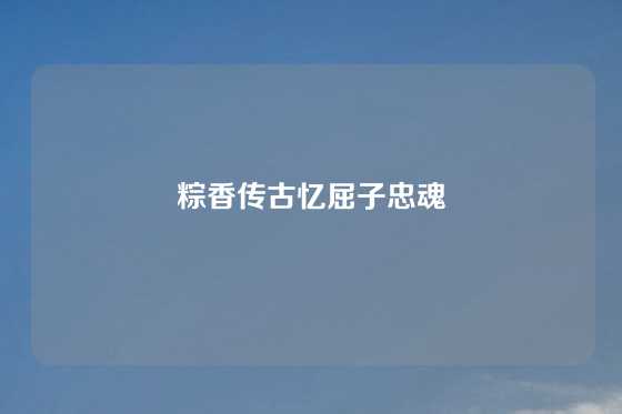 粽香传古忆屈子忠魂