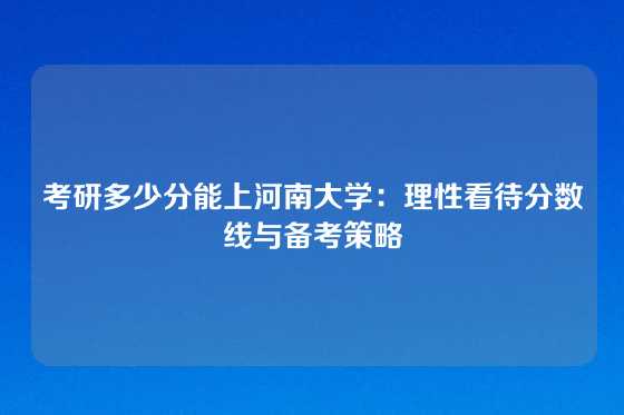考研多少分能上河南大学：理性看待分数线与备考策略