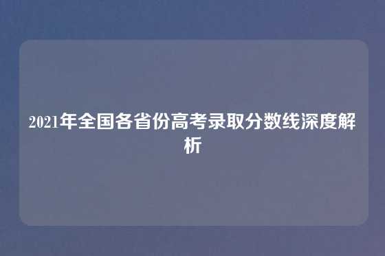 2021年全国各省份高考录取分数线深度解析
