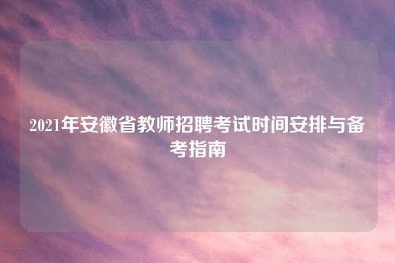 2021年安徽省教师招聘考试时间安排与备考指南