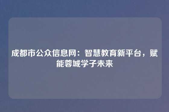 成都市公众信息网：智慧教育新平台，赋能蓉城学子未来