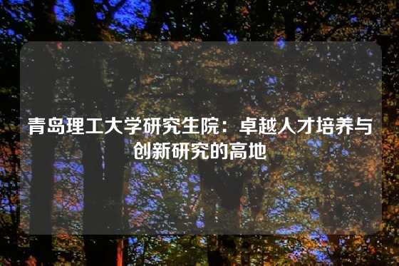 青岛理工大学研究生院：卓越人才培养与创新研究的高地