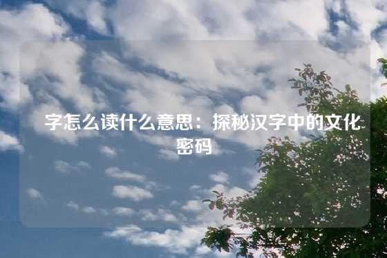 燊字怎么读什么意思：探秘汉字中的文化密码