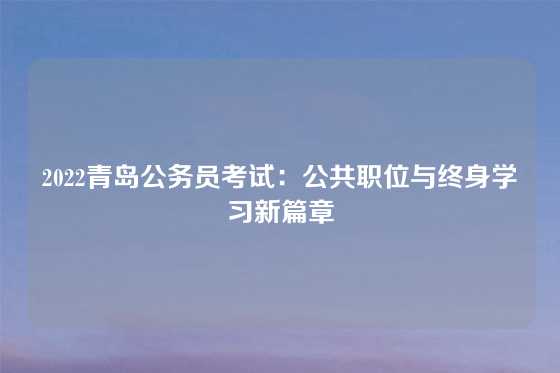 2022青岛公务员考试：公共职位与终身学习新篇章