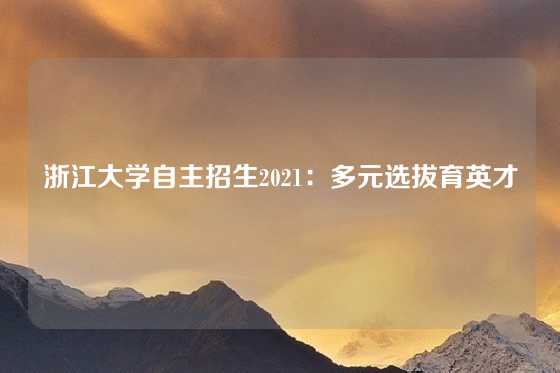 浙江大学自主招生2021：多元选拔育英才