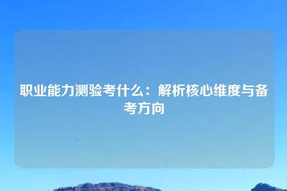 职业能力测验考什么:解析核心维度与备考方向