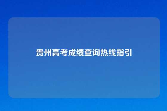 贵州高考成绩查询热线指引