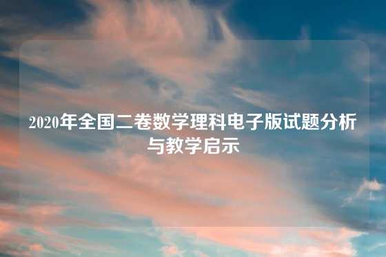 2020年全国二卷数学理科电子版试题分析与教学启示