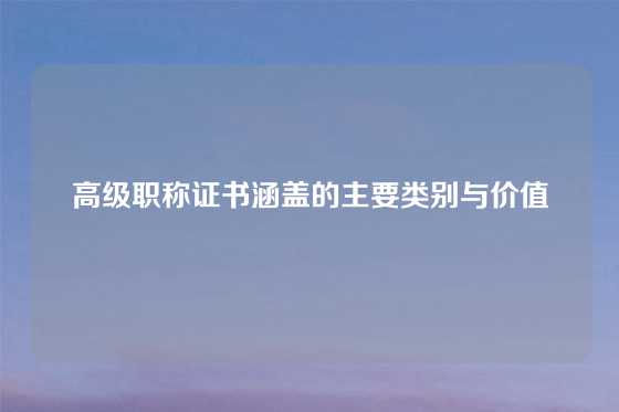 高级职称证书涵盖的主要类别与价值