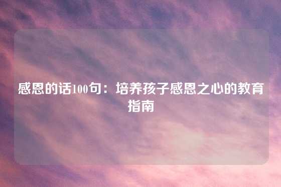 感恩的话100句：培养孩子感恩之心的教育指南