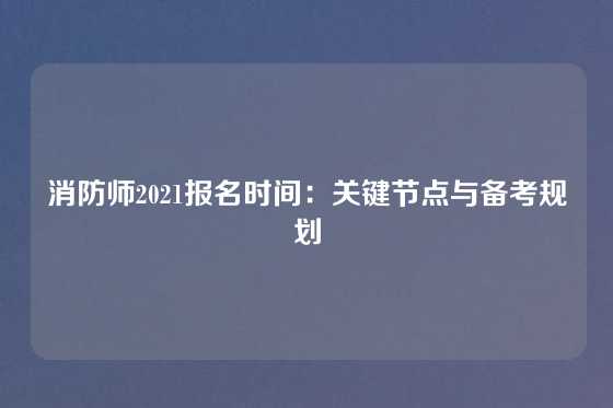消防师2021报名时间：关键节点与备考规划