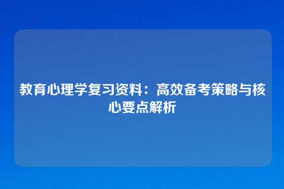 教育心理学复习资料:高效备考策略与核心要点解析