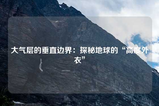 大气层的垂直边界：探秘地球的“高度外衣”