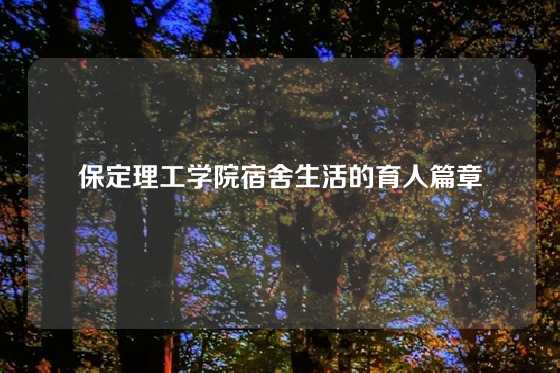 保定理工学院宿舍生活的育人篇章
