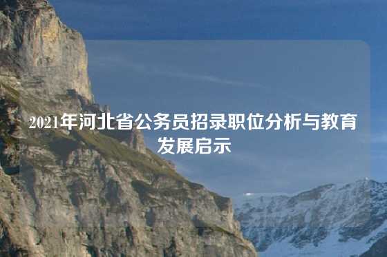 2021年河北省公务员招录职位分析与教育发展启示