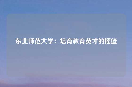 东北师范大学：培育教育英才的摇篮