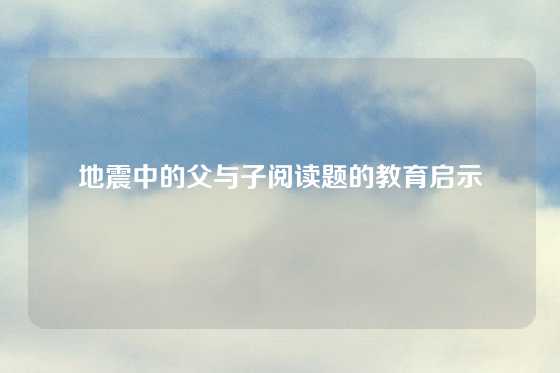 地震中的父与子阅读题的教育启示