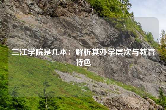 三江学院是几本：解析其办学层次与教育特色