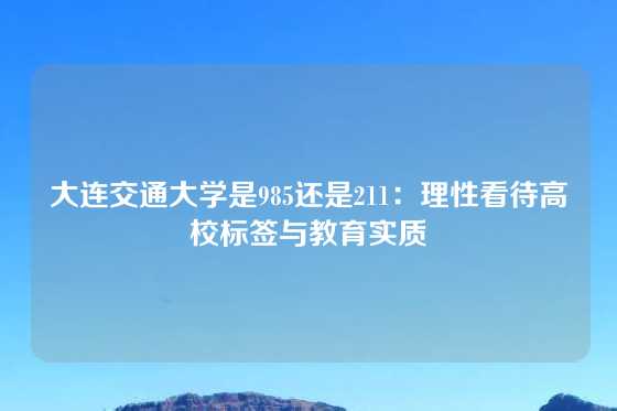 大连交通大学是985还是211：理性看待高校标签与教育实质