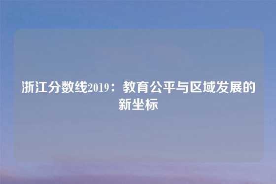 浙江分数线2019:教育公平与区域发展的新坐标