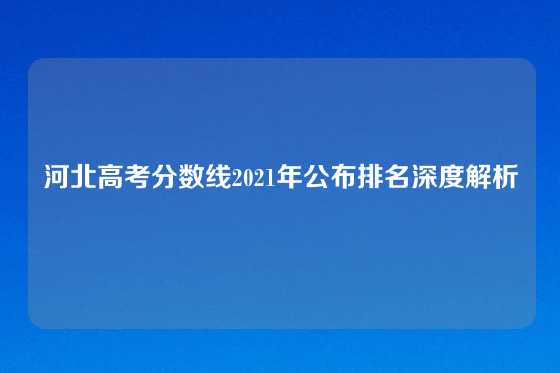 河北高考分数线2021年公布排名深度解析