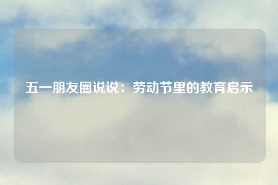 五一朋友圈说说：劳动节里的教育启示