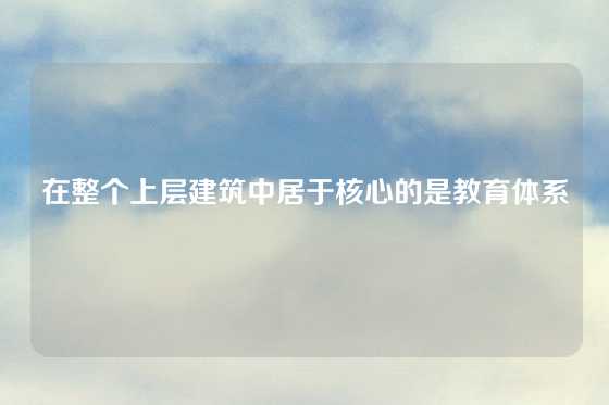 在整个上层建筑中居于核心的是教育体系