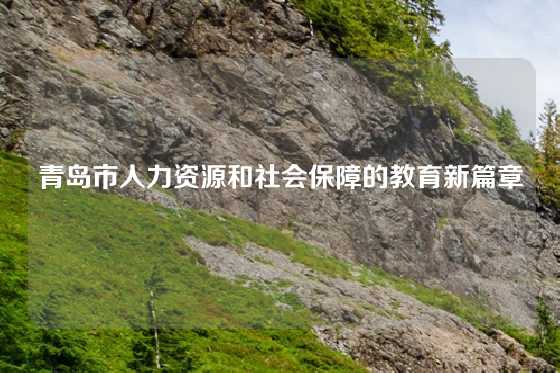 青岛市人力资源和社会保障的教育新篇章