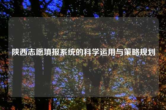 陕西志愿填报系统的科学运用与策略规划