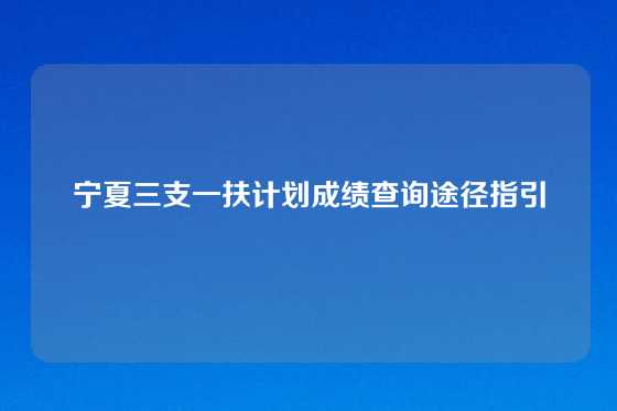 宁夏三支一扶计划成绩查询途径指引