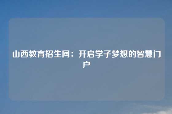 山西教育招生网：开启学子梦想的智慧门户